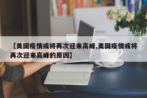 【美国疫情或将再次迎来高峰,美国疫情或将再次迎来高峰的原因】