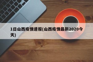 1日山西疫情速报(山西疫情最新2020今天)