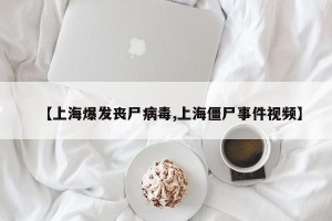 【上海爆发丧尸病毒,上海僵尸事件视频】