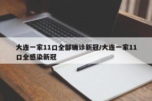 大连一家11口全部确诊新冠/大连一家11口全感染新冠