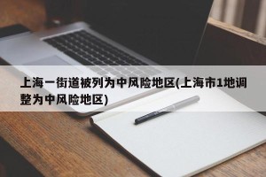 上海一街道被列为中风险地区(上海市1地调整为中风险地区)