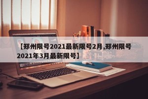 【郑州限号2021最新限号2月,郑州限号2021年3月最新限号】