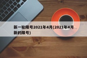 新一轮限号2021年4月(2021年4月新的限号)