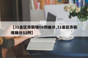 【31省区市新增68例确诊,31省区市新增确诊52例】