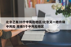 北京已有39个中风险地区/北京又一地升级中风险 现有5个中风险地区