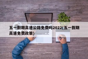 五一假期高速公路免费吗2022(五一假期高速免费政策)