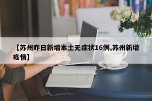 【苏州昨日新增本土无症状16例,苏州新增疫情】