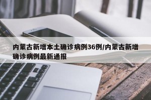 内蒙古新增本土确诊病例36例/内蒙古新增确诊病例最新通报