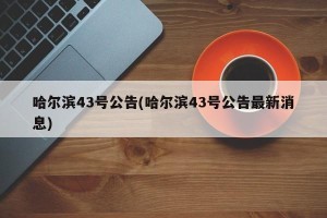 哈尔滨43号公告(哈尔滨43号公告最新消息)