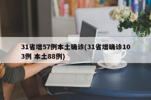 31省增57例本土确诊(31省增确诊103例 本土88例)