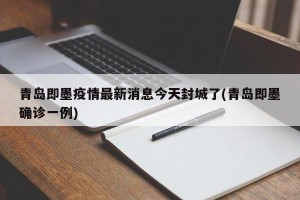 青岛即墨疫情最新消息今天封城了(青岛即墨确诊一例)