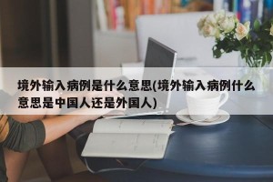 境外输入病例是什么意思(境外输入病例什么意思是中国人还是外国人)