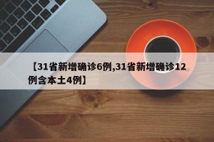 【31省新增确诊6例,31省新增确诊12例含本土4例】