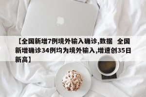 【全国新增7例境外输入确诊,数据  全国新增确诊34例均为境外输入,增速创35日新高】