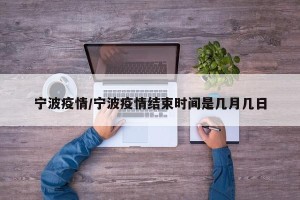 宁波疫情/宁波疫情结束时间是几月几日