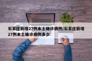 石家庄新增27例本土确诊病例/石家庄新增27例本土确诊病例多少