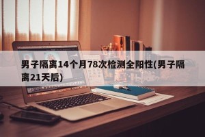 男子隔离14个月78次检测全阳性(男子隔离21天后)