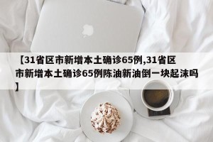 【31省区市新增本土确诊65例,31省区市新增本土确诊65例陈油新油倒一块起沫吗】