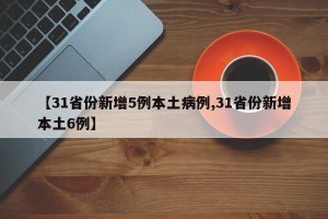 【31省份新增5例本土病例,31省份新增本土6例】