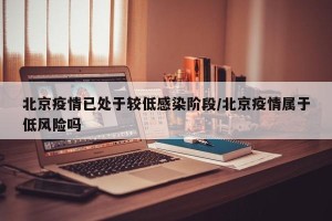 北京疫情已处于较低感染阶段/北京疫情属于低风险吗