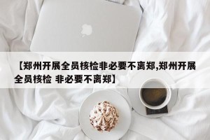 【郑州开展全员核检非必要不离郑,郑州开展全员核检 非必要不离郑】