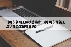 【山东新增无症状感染者13例,山东最新无症状感染者是哪里的】