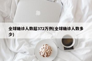 全球确诊人数超372万例(全球确诊人数多少)