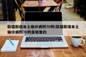 新疆新增本土确诊病例70例/新疆新增本土确诊病例70例是哪里的