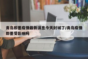 青岛即墨疫情最新消息今天封城了/青岛疫情即墨受影响吗