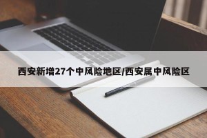西安新增27个中风险地区/西安属中风险区