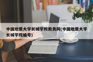 中国地质大学长城学院教务网(中国地质大学长城学院编号)
