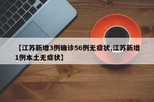 【江苏新增3例确诊56例无症状,江苏新增1例本土无症状】