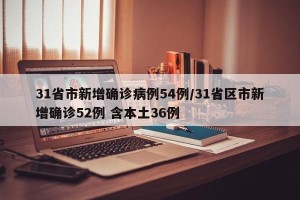 31省市新增确诊病例54例/31省区市新增确诊52例 含本土36例