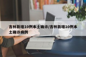 吉林新增10例本土确诊/吉林新增10例本土确诊病例