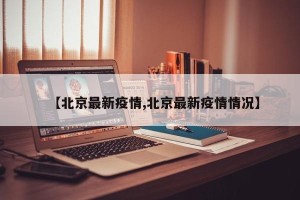 【北京最新疫情,北京最新疫情情况】
