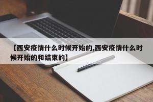 【西安疫情什么时候开始的,西安疫情什么时候开始的和结束的】