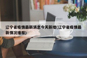 辽宁省疫情最新消息今天新增(辽宁省疫情最新情况播报)