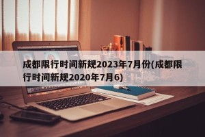 成都限行时间新规2023年7月份(成都限行时间新规2020年7月6)