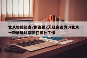 北京增感染者7例连续2天社会面为0/北京一新增确诊病例在报社工作