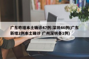 广东昨增本土确诊47例:深圳46例(广东新增2例本土确诊 广州深圳各1例)