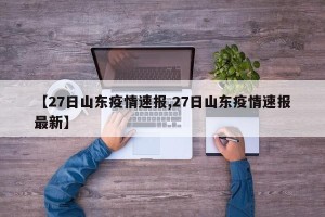 【27日山东疫情速报,27日山东疫情速报最新】