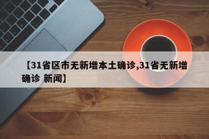 【31省区市无新增本土确诊,31省无新增确诊 新闻】