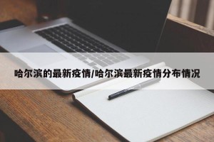 哈尔滨的最新疫情/哈尔滨最新疫情分布情况