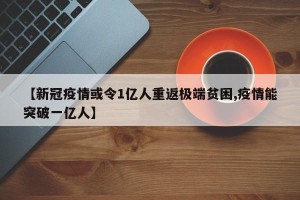 【新冠疫情或令1亿人重返极端贫困,疫情能突破一亿人】