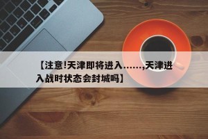 【注意!天津即将进入......,天津进入战时状态会封城吗】