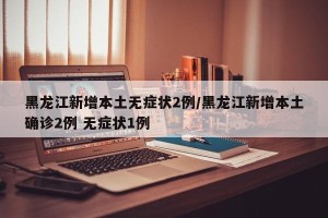 黑龙江新增本土无症状2例/黑龙江新增本土确诊2例 无症状1例