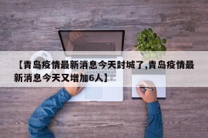 【青岛疫情最新消息今天封城了,青岛疫情最新消息今天又增加6人】