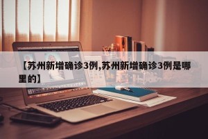 【苏州新增确诊3例,苏州新增确诊3例是哪里的】