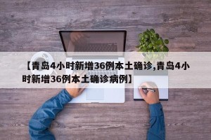 【青岛4小时新增36例本土确诊,青岛4小时新增36例本土确诊病例】