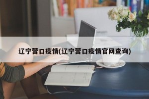 辽宁营口疫情(辽宁营口疫情官网查询)